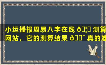 小运播报周易八字在线 🦈 测算网站，它的测算结果 🐯 真的准确吗